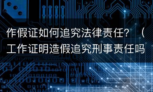 作假证如何追究法律责任？（工作证明造假追究刑事责任吗）