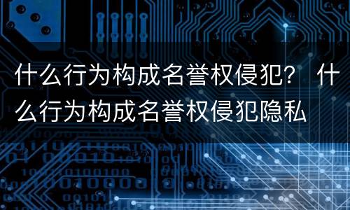 什么行为构成名誉权侵犯？ 什么行为构成名誉权侵犯隐私