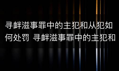 寻衅滋事罪中的主犯和从犯如何处罚 寻衅滋事罪中的主犯和从犯如何处罚区别