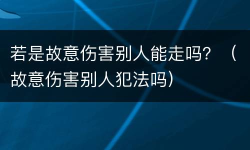 若是故意伤害别人能走吗？（故意伤害别人犯法吗）