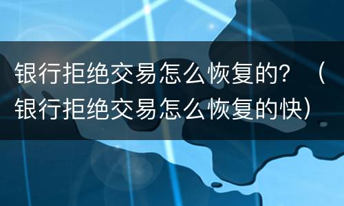 银行拒绝交易怎么恢复的？（银行拒绝交易怎么恢复的快）