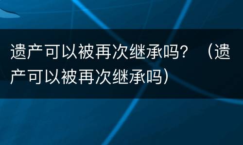 遗产可以被再次继承吗？（遗产可以被再次继承吗）