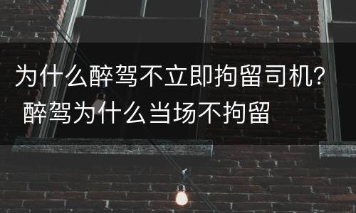 为什么醉驾不立即拘留司机？ 醉驾为什么当场不拘留