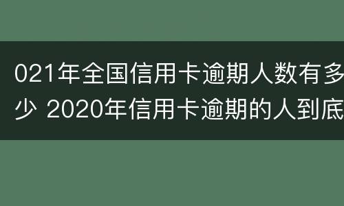 021年全国信用卡逾期人数有多少 2020年信用卡逾期的人到底有多少