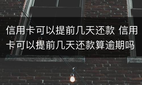 信用卡可以提前几天还款 信用卡可以提前几天还款算逾期吗