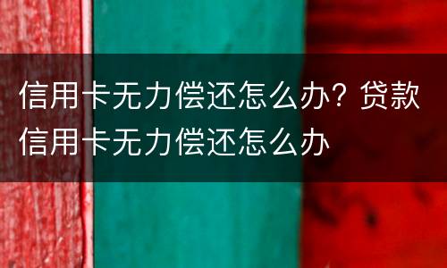 信用卡无力偿还怎么办? 贷款信用卡无力偿还怎么办