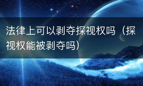 法律上可以剥夺探视权吗（探视权能被剥夺吗）