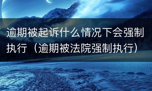 逾期被起诉什么情况下会强制执行（逾期被法院强制执行）