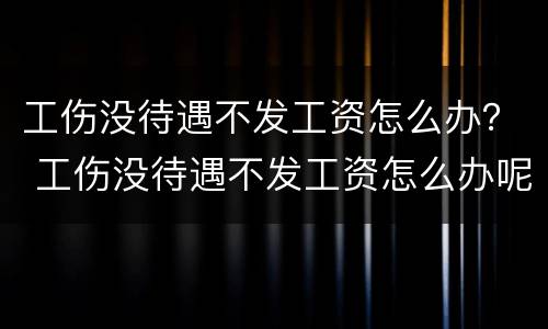 工伤没待遇不发工资怎么办？ 工伤没待遇不发工资怎么办呢