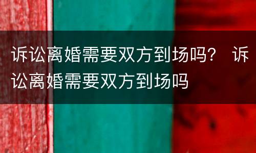 诉讼离婚需要双方到场吗？ 诉讼离婚需要双方到场吗