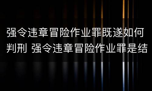 强令违章冒险作业罪既遂如何判刑 强令违章冒险作业罪是结果犯