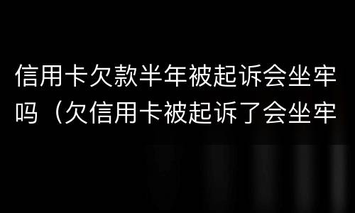 信用卡欠款半年被起诉会坐牢吗（欠信用卡被起诉了会坐牢吗）