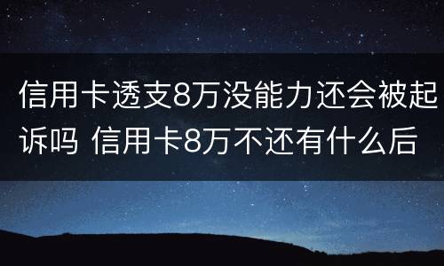 信用卡透支8万没能力还会被起诉吗 信用卡8万不还有什么后果