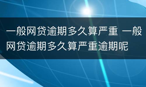 一般网贷逾期多久算严重 一般网贷逾期多久算严重逾期呢