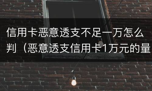 信用卡恶意透支不足一万怎么判（恶意透支信用卡1万元的量刑标准）