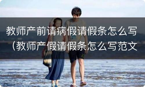 教师产前请病假请假条怎么写（教师产假请假条怎么写范文）