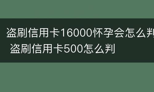 盗刷信用卡16000怀孕会怎么判 盗刷信用卡500怎么判