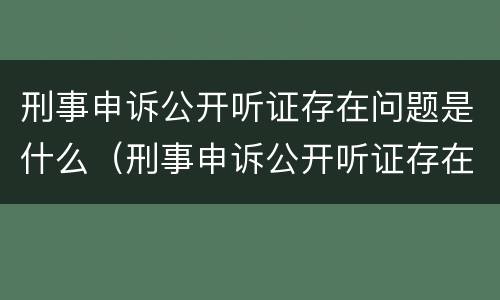 刑事申诉公开听证存在问题是什么（刑事申诉公开听证存在问题是什么情况）