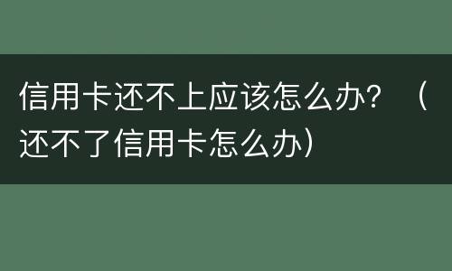 信用卡还不上应该怎么办？（还不了信用卡怎么办）