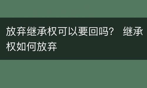 放弃继承权可以要回吗？ 继承权如何放弃