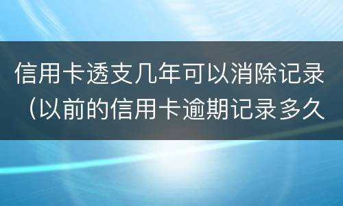 信用卡透支几年可以消除记录（以前的信用卡逾期记录多久可以消除）