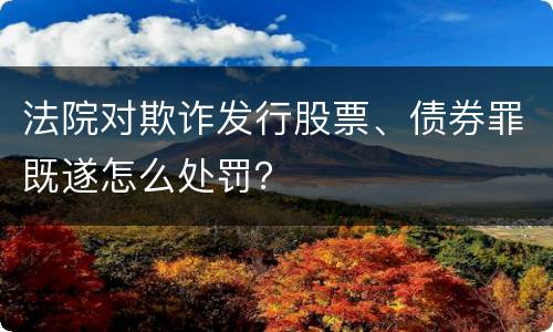 法院对欺诈发行股票、债券罪既遂怎么处罚？
