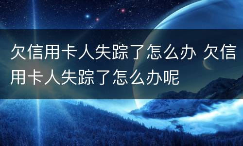欠信用卡人失踪了怎么办 欠信用卡人失踪了怎么办呢