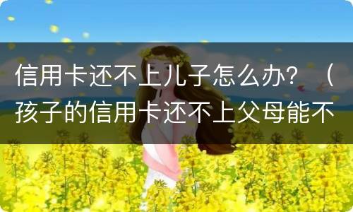 信用卡还不上儿子怎么办？（孩子的信用卡还不上父母能不管吗）
