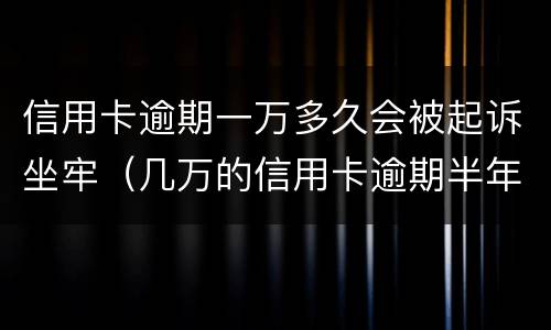信用卡逾期一万多久会被起诉坐牢（几万的信用卡逾期半年会坐牢吗?）