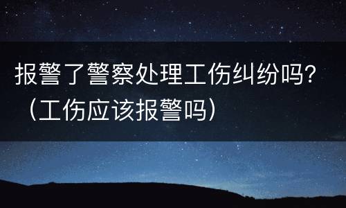 报警了警察处理工伤纠纷吗？（工伤应该报警吗）