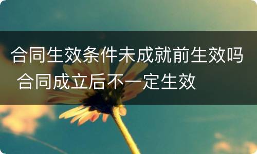 合同生效条件未成就前生效吗 合同成立后不一定生效