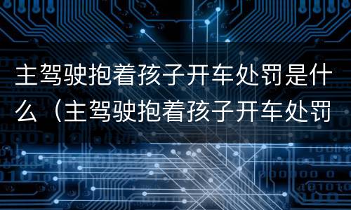 主驾驶抱着孩子开车处罚是什么（主驾驶抱着孩子开车处罚是什么标准）