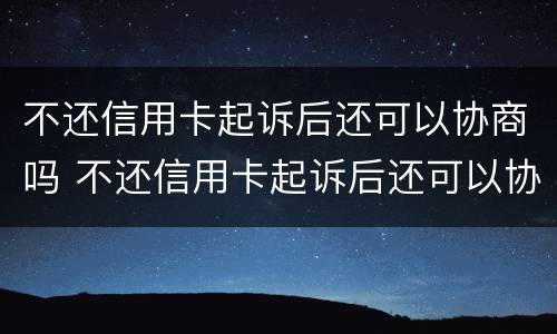 不还信用卡起诉后还可以协商吗 不还信用卡起诉后还可以协商吗怎么办
