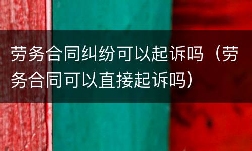 劳务合同纠纷可以起诉吗（劳务合同可以直接起诉吗）