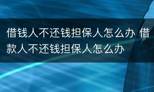 借钱人不还钱担保人怎么办 借款人不还钱担保人怎么办