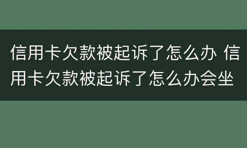 信用卡欠款被起诉了怎么办 信用卡欠款被起诉了怎么办会坐牢吗