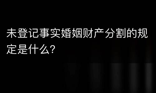 未登记事实婚姻财产分割的规定是什么？