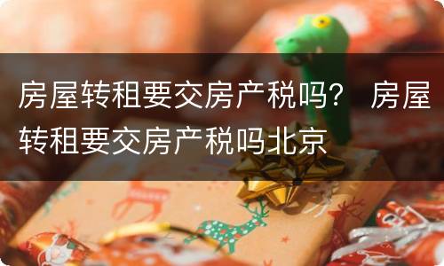 房屋转租要交房产税吗？ 房屋转租要交房产税吗北京