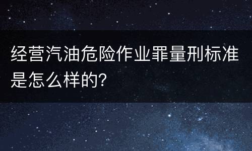 经营汽油危险作业罪量刑标准是怎么样的？