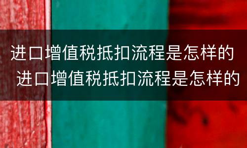 进口增值税抵扣流程是怎样的 进口增值税抵扣流程是怎样的呢