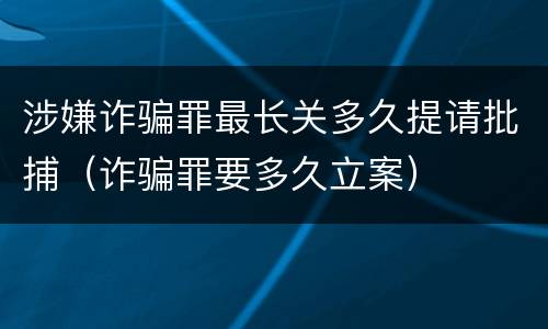 涉嫌诈骗罪最长关多久提请批捕（诈骗罪要多久立案）