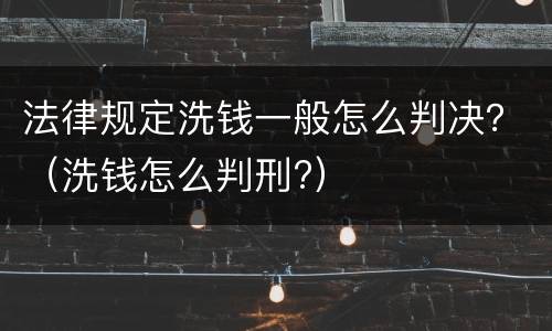 法律规定洗钱一般怎么判决？（洗钱怎么判刑?）