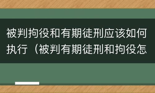 被判拘役和有期徒刑应该如何执行（被判有期徒刑和拘役怎么执行）