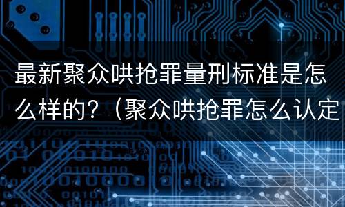 最新聚众哄抢罪量刑标准是怎么样的?（聚众哄抢罪怎么认定）