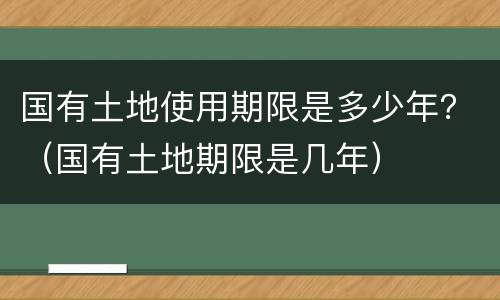 国有土地使用期限是多少年？（国有土地期限是几年）