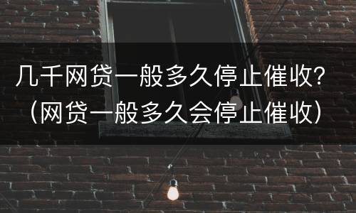 几千网贷一般多久停止催收？（网贷一般多久会停止催收）