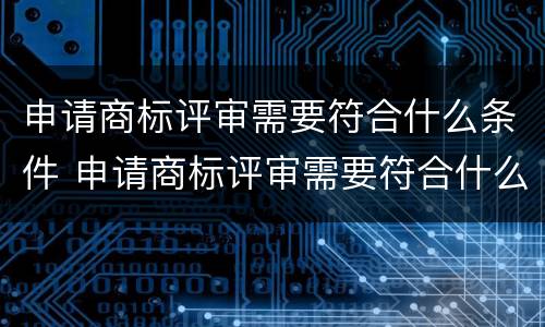 申请商标评审需要符合什么条件 申请商标评审需要符合什么条件呢