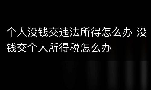 个人没钱交违法所得怎么办 没钱交个人所得税怎么办
