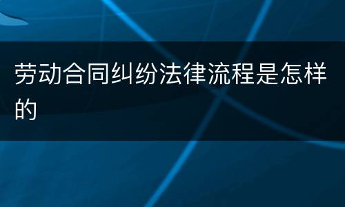 劳动合同纠纷法律流程是怎样的