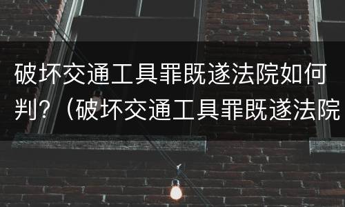 破坏交通工具罪既遂法院如何判?（破坏交通工具罪既遂法院如何判定）